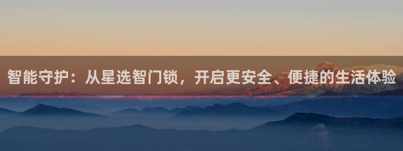 金年会官方在线登录：智能守护：从星选智门锁，开启更安全、便捷