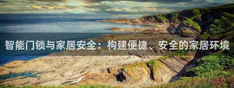 金年会平台登陆：智能门锁与家居安全：构建便捷、安全的家居环境