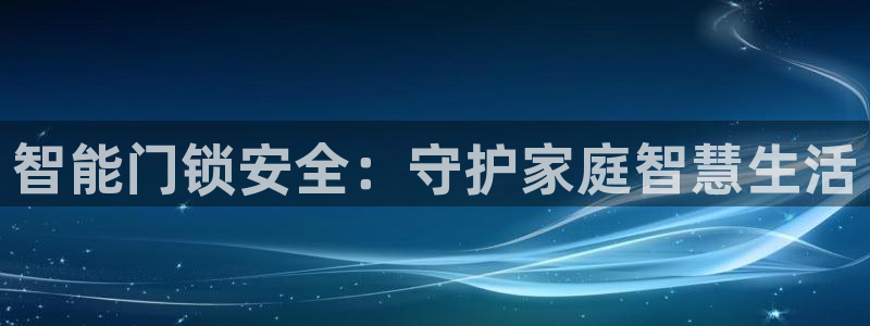 金年会体育平台官网：智能门锁安全：守护家庭智慧生活