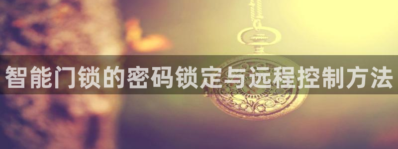 金年会电子游戏：智能门锁的密码锁定与远程控制方法