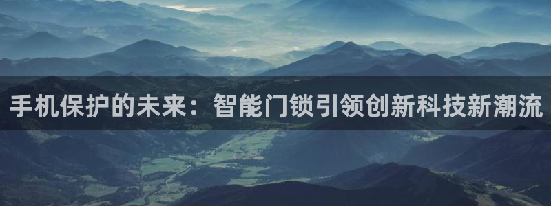 金年会.cc：手机保护的未来：智能门锁引领创新科技新潮流