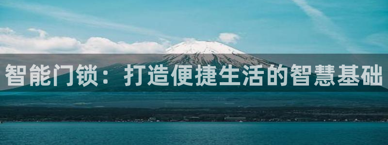 金年会全站app：智能门锁：打造便捷生活的智慧基础