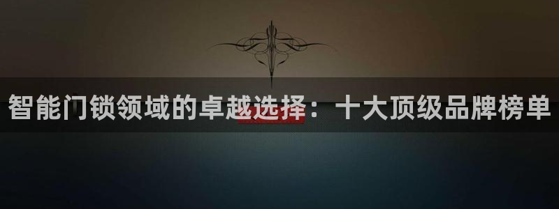 金年会网页版登陆：智能门锁领域的卓越选择：十大顶级品牌榜单