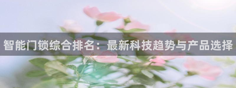 金年会平台是真的吗：智能门锁综合排名：最新科技趋势与产品选择