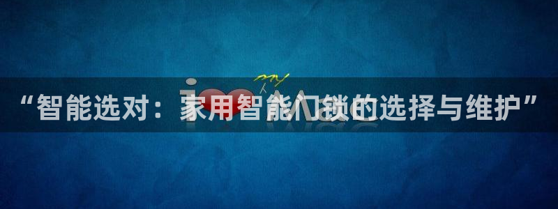 金年会app桌面：“智能选对：家用智能门锁的选择与维护”